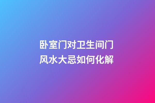 卧室门对卫生间门 风水大忌如何化解